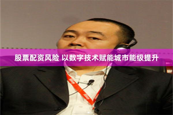 股票配资风险 以数字技术赋能城市能级提升