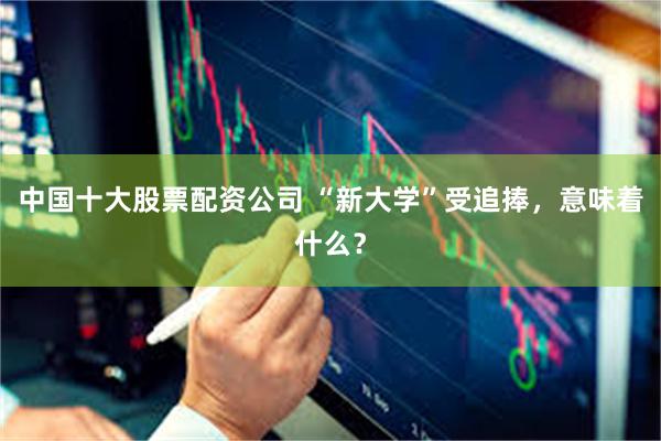 中国十大股票配资公司 “新大学”受追捧，意味着什么？