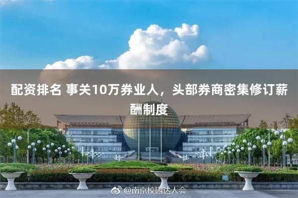配资排名 事关10万券业人,头部券商密集修订薪酬制度