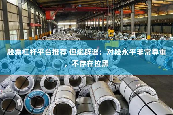 股票杠杆平台推荐 但斌辟谣：对段永平非常尊重，不存在拉黑