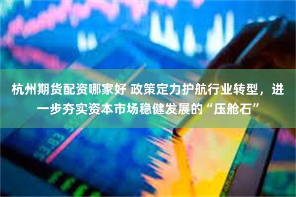 杭州期货配资哪家好 政策定力护航行业转型，进一步夯实资本市场稳健发展的“压舱石”