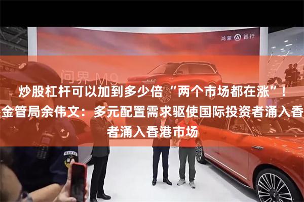 炒股杠杆可以加到多少倍 “两个市场都在涨”！访香港金管局余伟文：多元配置需求驱使国际投资者涌入香港市场