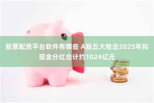 股票配资平台软件有哪些 A股五大险企2025年拟现金分红合计约1024亿元
