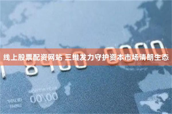 线上股票配资网站 三维发力守护资本市场清朗生态