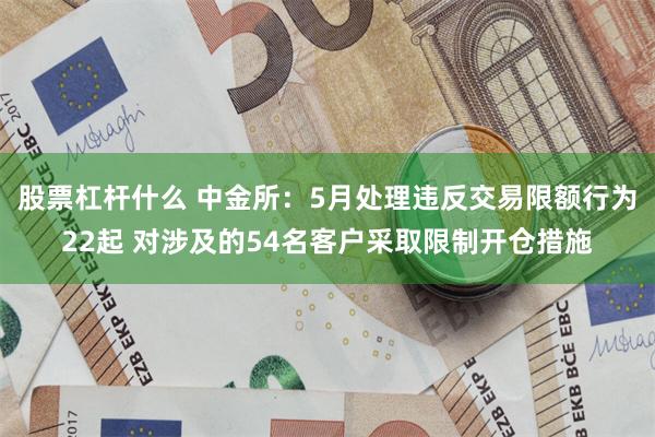 股票杠杆什么 中金所:5月处理违反交易限额行为22起 对涉及的54名客户采取限制开仓措施