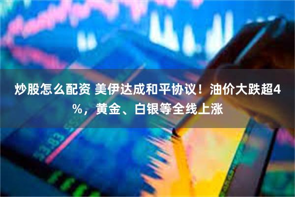 炒股怎么配资 美伊达成和平协议!油价大跌超4%,黄金、白银等全线上涨