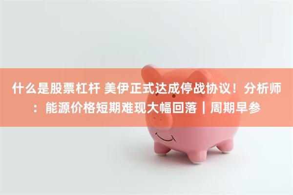 什么是股票杠杆 美伊正式达成停战协议！分析师：能源价格短期难现大幅回落｜周期早参