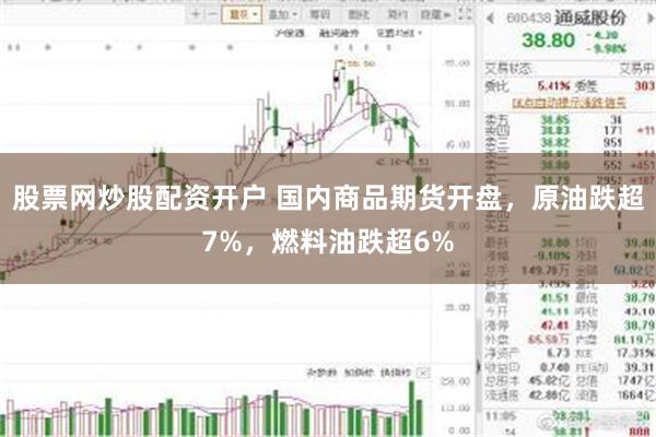 股票网炒股配资开户 国内商品期货开盘，原油跌超7%，燃料油跌超6%