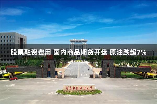 股票融资费用 国内商品期货开盘 原油跌超7%