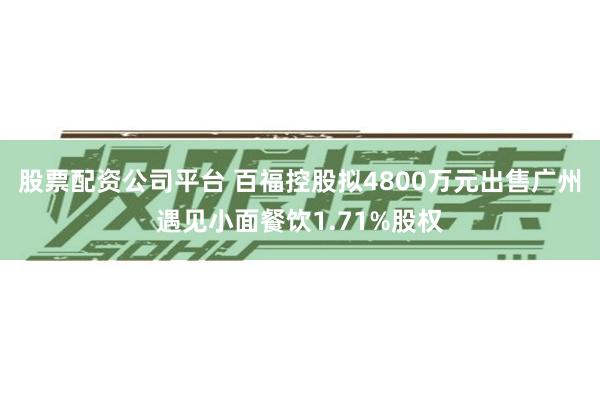 股票配资公司平台 百福控股拟4800万元出售广州遇见小面餐饮1.71%股权