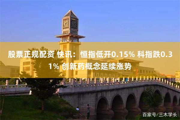股票正规配资 快讯：恒指低开0.15% 科指跌0.31% 创新药概念延续涨势
