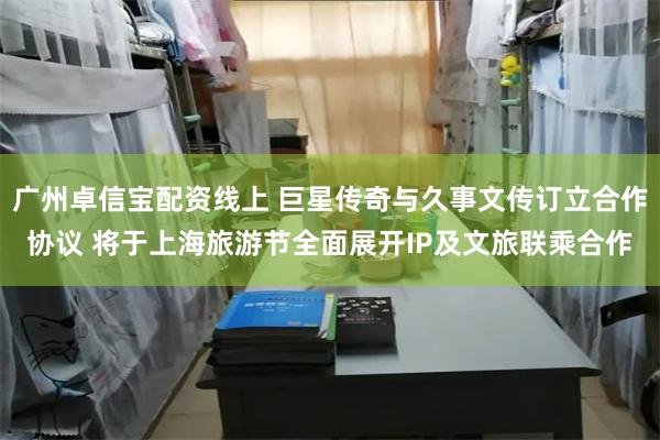 广州卓信宝配资线上 巨星传奇与久事文传订立合作协议 将于上海旅游节全面展开IP及文旅联乘合作