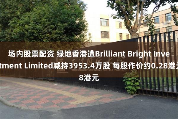 场内股票配资 绿地香港遭Brilliant Bright Investment Limited减持3953.4万股 每股作价约0.28港元