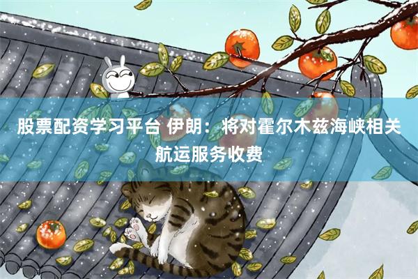 股票配资学习平台 伊朗：将对霍尔木兹海峡相关航运服务收费