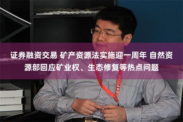 证券融资交易 矿产资源法实施迎一周年 自然资源部回应矿业权、生态修复等热点问题