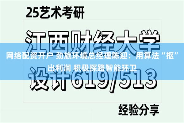 网络配资开户 劲旅环境总经理陈迎：用算法“抠”出利润 积极探路智能环卫