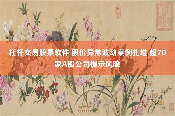杠杆交易股票软件 股价异常波动案例扎堆 超70家A股公司提示风险