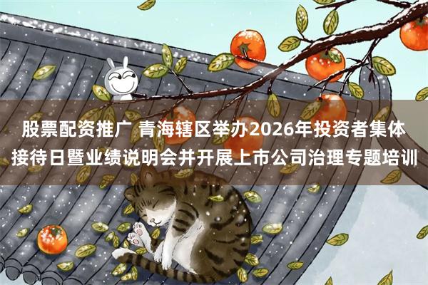 股票配资推广 青海辖区举办2026年投资者集体接待日暨业绩说明会并开展上市公司治理专题培训