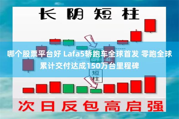 哪个股票平台好 Lafa5轿跑车全球首发 零跑全球累计交付达成150万台里程碑