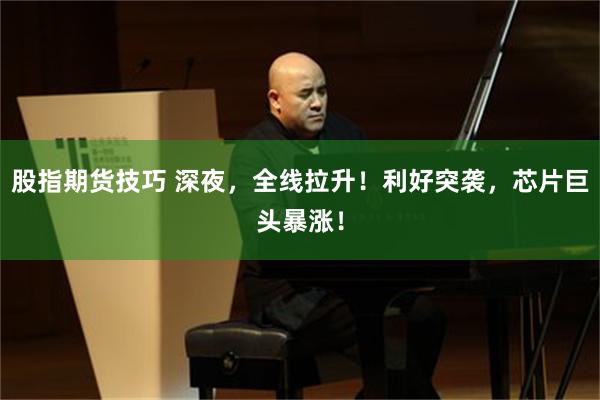股指期货技巧 深夜，全线拉升！利好突袭，芯片巨头暴涨！