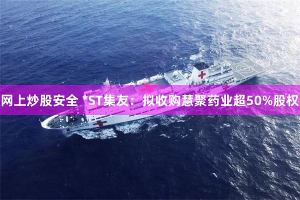 网上炒股安全 *ST集友：拟收购慧聚药业超50%股权