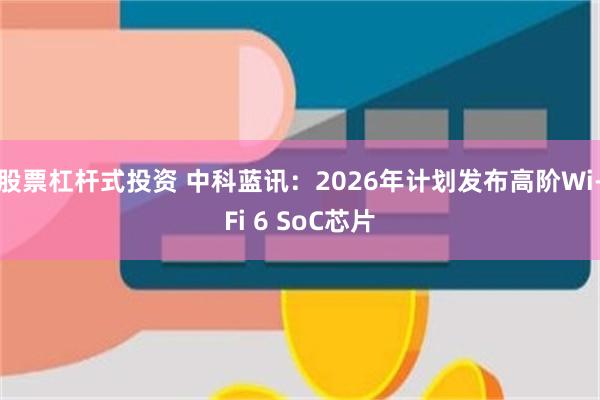 股票杠杆式投资 中科蓝讯：2026年计划发布高阶Wi-Fi 6 SoC芯片