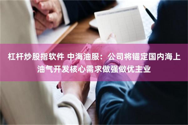 杠杆炒股指软件 中海油服：公司将锚定国内海上油气开发核心需求做强做优主业