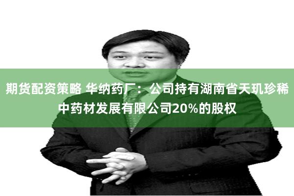 期货配资策略 华纳药厂：公司持有湖南省天玑珍稀中药材发展有限公司20%的股权