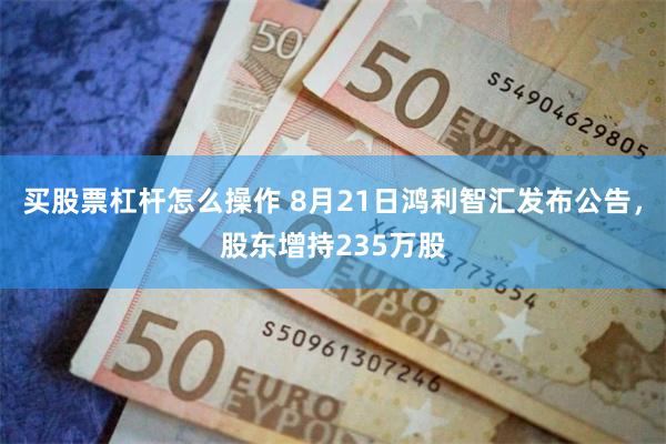 买股票杠杆怎么操作 8月21日鸿利智汇发布公告，股东增持235万股