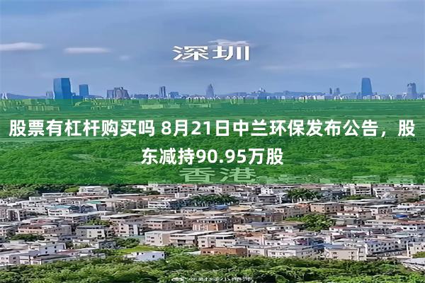 股票有杠杆购买吗 8月21日中兰环保发布公告，股东减持90.95万股