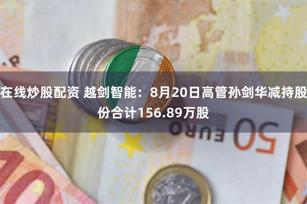 在线炒股配资 越剑智能:8月20日高管孙剑华减持股份合计156.89万股