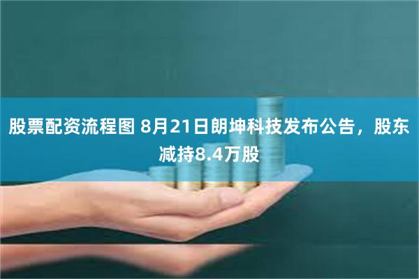 股票配资流程图 8月21日朗坤科技发布公告,股东减持8.4万股