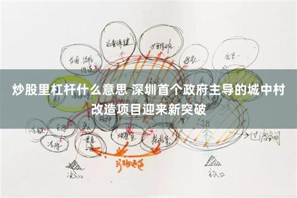 炒股里杠杆什么意思 深圳首个政府主导的城中村改造项目迎来新突破