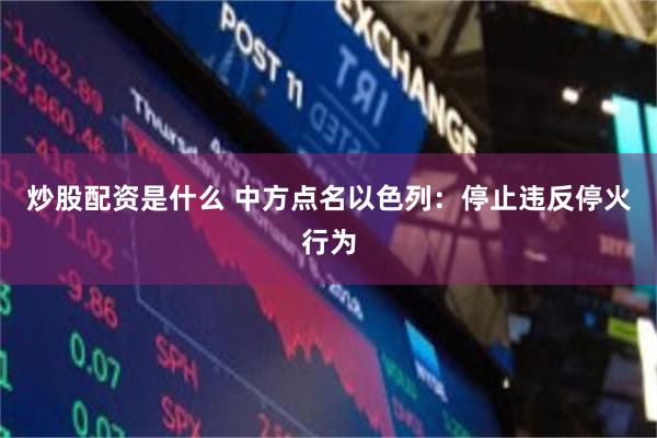 炒股配资是什么 中方点名以色列：停止违反停火行为