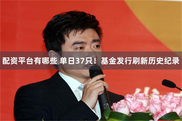 配资平台有哪些 单日37只！基金发行刷新历史纪录