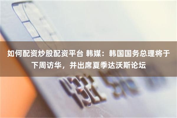 如何配资炒股配资平台 韩媒：韩国国务总理将于下周访华，并出席夏季达沃斯论坛