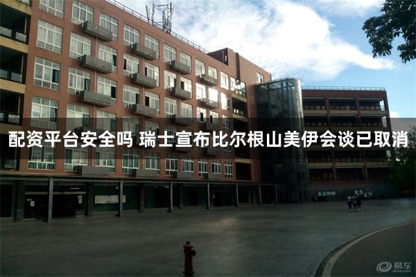 配资平台安全吗 瑞士宣布比尔根山美伊会谈已取消