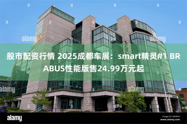 股市配资行情 2025成都车展：smart精灵#1 BRABUS性能版售24.99万元起