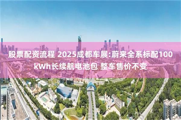 股票配资流程 2025成都车展:蔚来全系标配100kWh长续航电池包 整车售价不变
