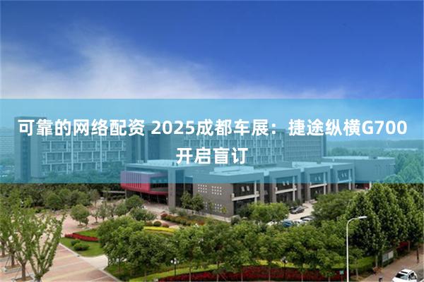 可靠的网络配资 2025成都车展：捷途纵横G700开启盲订