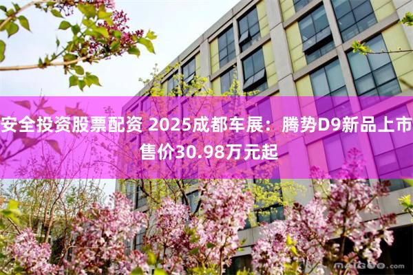 安全投资股票配资 2025成都车展：腾势D9新品上市 售价30.98万元起