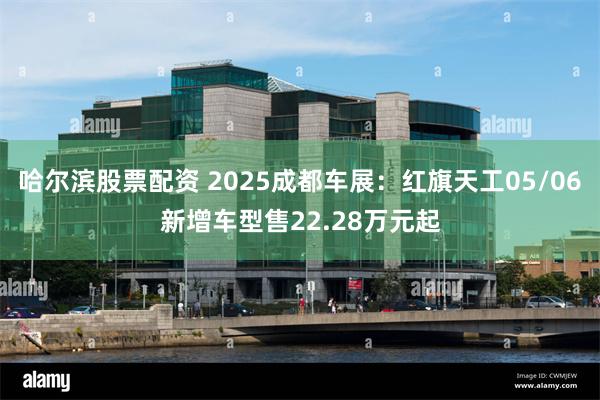 哈尔滨股票配资 2025成都车展：红旗天工05/06新增车型售22.28万元起