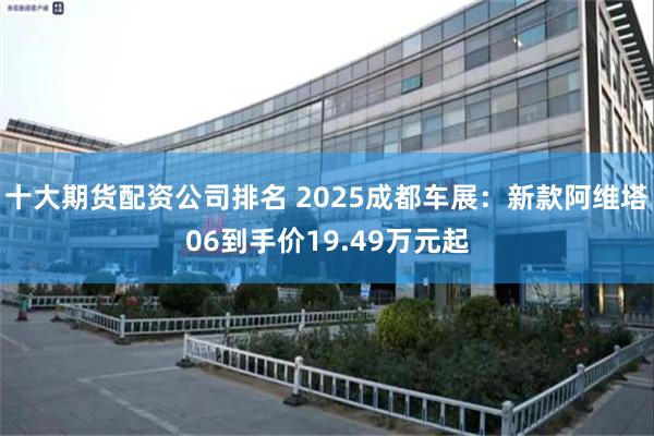 十大期货配资公司排名 2025成都车展：新款阿维塔06到手价19.49万元起