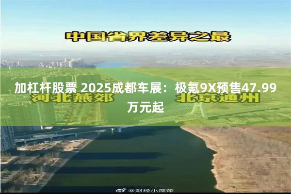 加杠杆股票 2025成都车展:极氪9X预售47.99万元起
