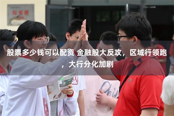 股票多少钱可以配资 金融股大反攻，区域行领跑，大行分化加剧