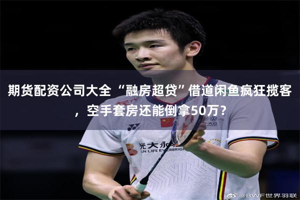 期货配资公司大全 “融房超贷”借道闲鱼疯狂揽客，空手套房还能倒拿50万？