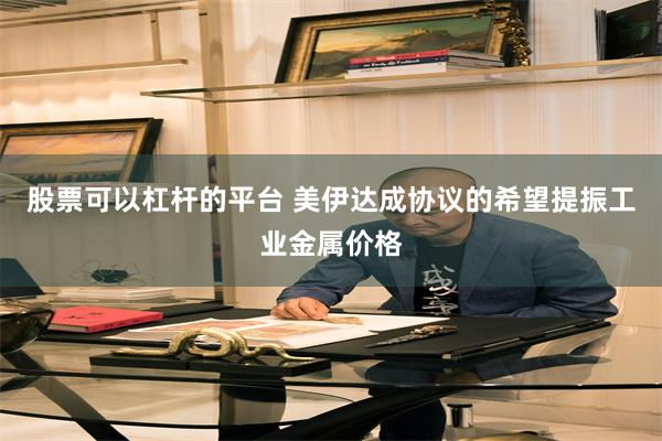 股票可以杠杆的平台 美伊达成协议的希望提振工业金属价格