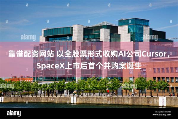 靠谱配资网站 以全股票形式收购AI公司Cursor,SpaceX上市后首个并购案诞生