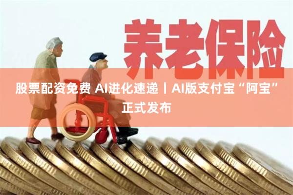 股票配资免费 AI进化速递丨AI版支付宝“阿宝”正式发布