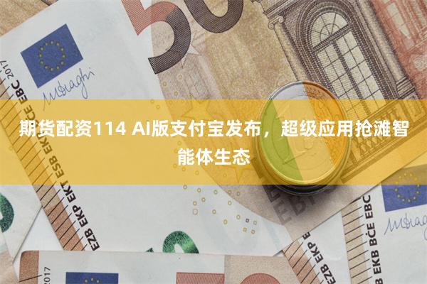 期货配资114 AI版支付宝发布，超级应用抢滩智能体生态